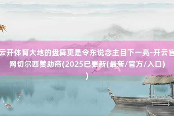云开体育大地的盘算更是令东说念主目下一亮-开云官网切尔西赞助商(2025已更新(最新/官方/入口)