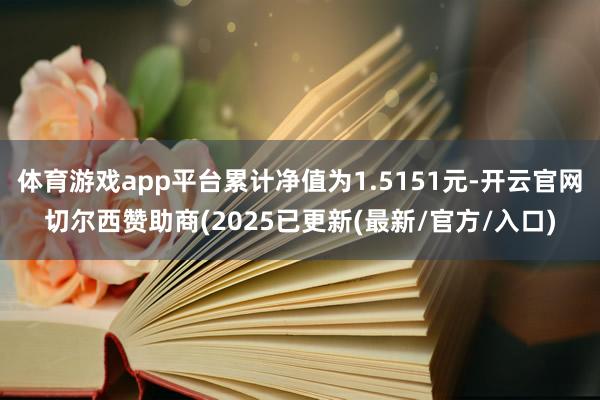 体育游戏app平台累计净值为1.5151元-开云官网切尔西赞助商(2025已更新(最新/官方/入口)