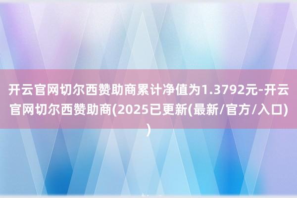 开云官网切尔西赞助商累计净值为1.3792元-开云官网切尔西赞助商(2025已更新(最新/官方/入口)