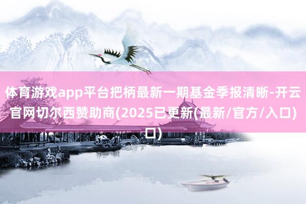 体育游戏app平台把柄最新一期基金季报清晰-开云官网切尔西赞助商(2025已更新(最新/官方/入口)