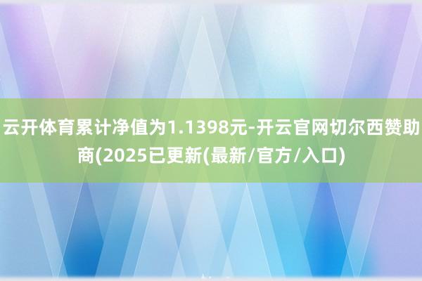 云开体育累计净值为1.1398元-开云官网切尔西赞助商(2025已更新(最新/官方/入口)