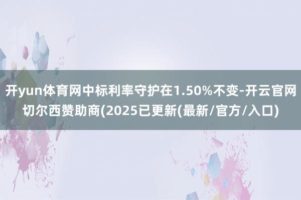 开yun体育网中标利率守护在1.50%不变-开云官网切尔西赞助商(2025已更新(最新/官方/入口)