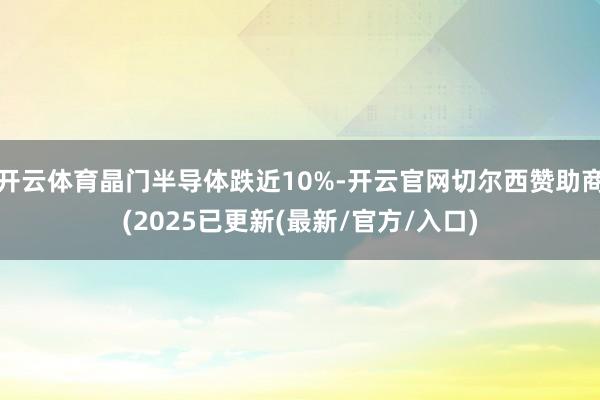 开云体育晶门半导体跌近10%-开云官网切尔西赞助商(2025已更新(最新/官方/入口)