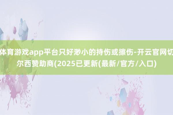 体育游戏app平台只好渺小的持伤或擦伤-开云官网切尔西赞助商(2025已更新(最新/官方/入口)