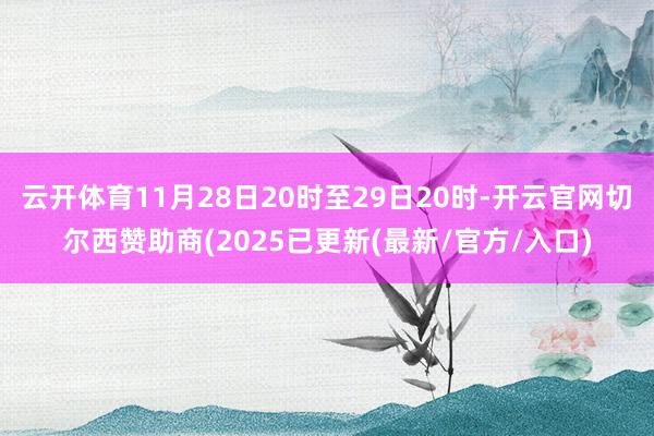 云开体育11月28日20时至29日20时-开云官网切尔西赞助商(2025已更新(最新/官方/入口)