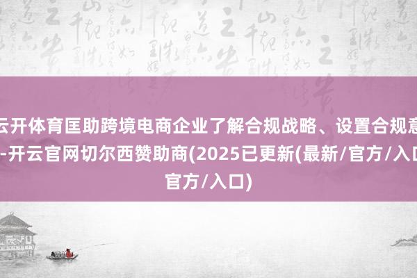 云开体育匡助跨境电商企业了解合规战略、设置合规意志-开云官网切尔西赞助商(2025已更新(最新/官方/入口)