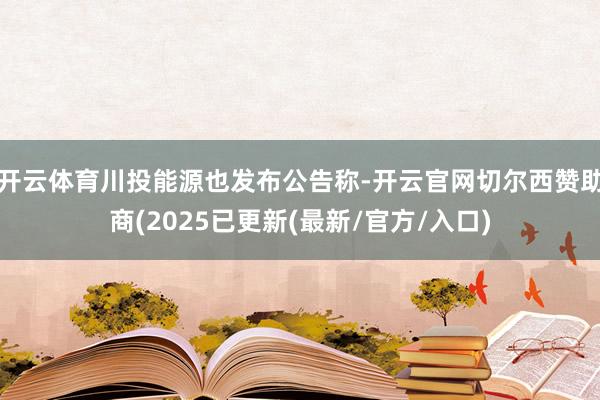 开云体育川投能源也发布公告称-开云官网切尔西赞助商(2025已更新(最新/官方/入口)