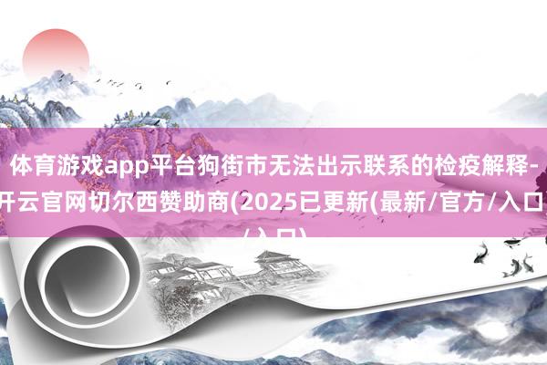 体育游戏app平台狗街市无法出示联系的检疫解释-开云官网切尔西赞助商(2025已更新(最新/官方/入口)