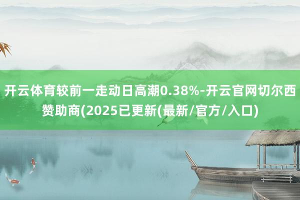 开云体育较前一走动日高潮0.38%-开云官网切尔西赞助商(2025已更新(最新/官方/入口)