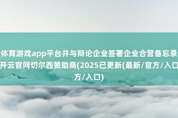 体育游戏app平台并与辩论企业签署企业合营备忘录-开云官网切尔西赞助商(2025已更新(最新/官方/入口)