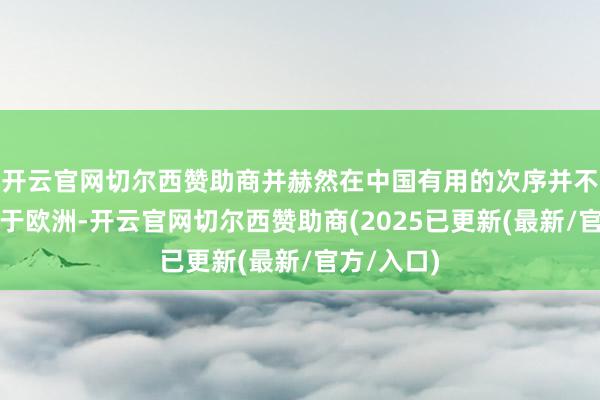 开云官网切尔西赞助商并赫然在中国有用的次序并不老是适用于欧洲-开云官网切尔西赞助商(2025已更新(最新/官方/入口)