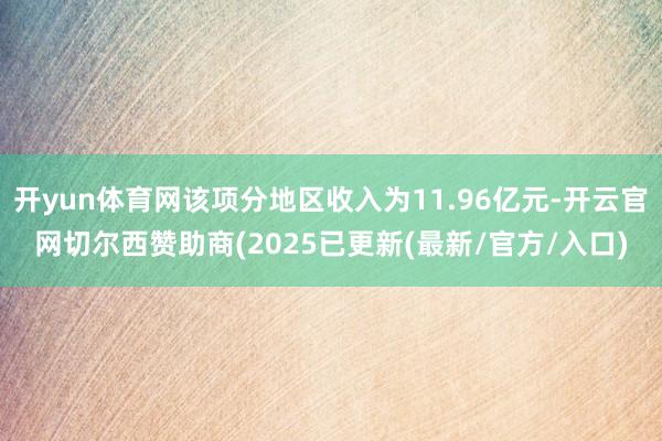 开yun体育网该项分地区收入为11.96亿元-开云官网切尔西赞助商(2025已更新(最新/官方/入口)