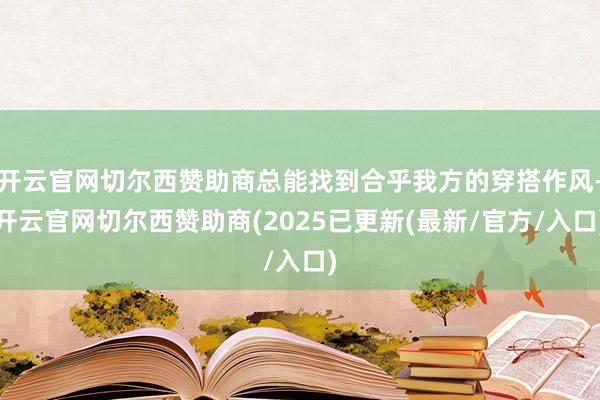 开云官网切尔西赞助商总能找到合乎我方的穿搭作风-开云官网切尔西赞助商(2025已更新(最新/官方/入口)