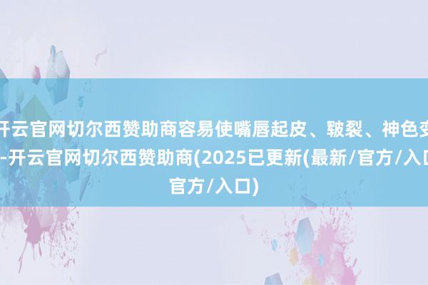 开云官网切尔西赞助商容易使嘴唇起皮、皲裂、神色变深-开云官网切尔西赞助商(2025已更新(最新/官方/入口)
