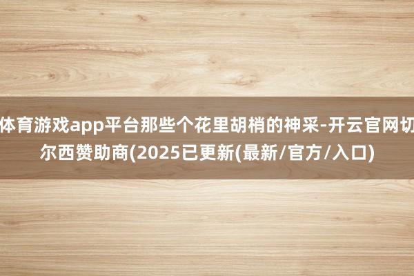 体育游戏app平台那些个花里胡梢的神采-开云官网切尔西赞助商(2025已更新(最新/官方/入口)