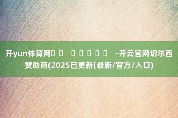 开yun体育网		  					  -开云官网切尔西赞助商(2025已更新(最新/官方/入口)