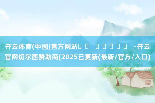 开云体育(中国)官方网站		  					  -开云官网切尔西赞助商(2025已更新(最新/官方/入口)