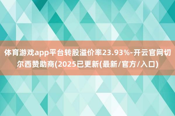 体育游戏app平台转股溢价率23.93%-开云官网切尔西赞助商(2025已更新(最新/官方/入口)