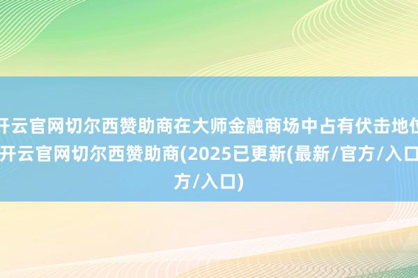 开云官网切尔西赞助商在大师金融商场中占有伏击地位-开云官网切尔西赞助商(2025已更新(最新/官方/入口)