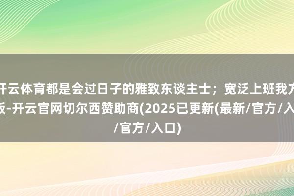 开云体育都是会过日子的雅致东谈主士；宽泛上班我方带饭-开云官网切尔西赞助商(2025已更新(最新/官方/入口)