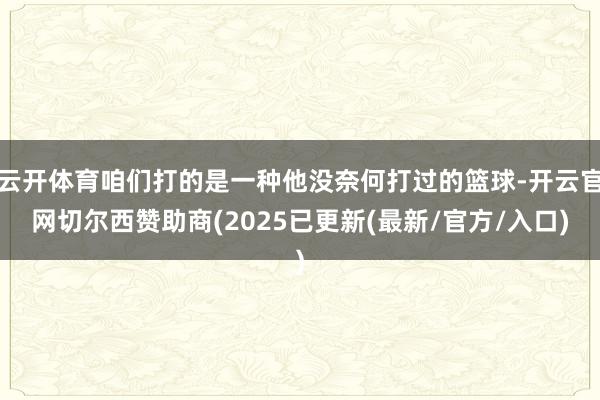 云开体育咱们打的是一种他没奈何打过的篮球-开云官网切尔西赞助商(2025已更新(最新/官方/入口)