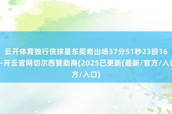云开体育独行侠球星东契奇出场37分51秒23投16中-开云官网切尔西赞助商(2025已更新(最新/官方/入口)