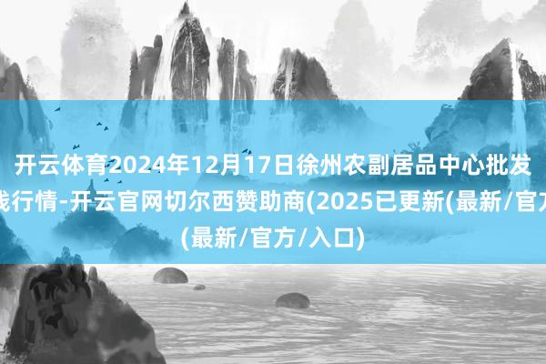 开云体育2024年12月17日徐州农副居品中心批发阛阓价钱行情-开云官网切尔西赞助商(2025已更新(最新/官方/入口)