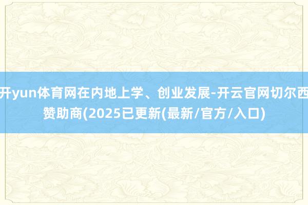 开yun体育网在内地上学、创业发展-开云官网切尔西赞助商(2025已更新(最新/官方/入口)
