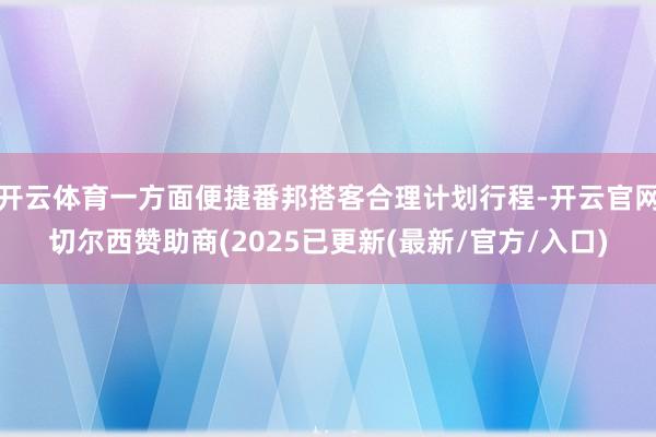 开云体育一方面便捷番邦搭客合理计划行程-开云官网切尔西赞助商(2025已更新(最新/官方/入口)