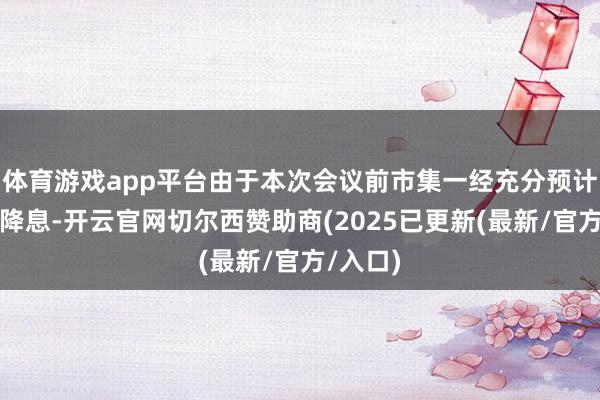体育游戏app平台由于本次会议前市集一经充分预计了本次降息-开云官网切尔西赞助商(2025已更新(最新/官方/入口)