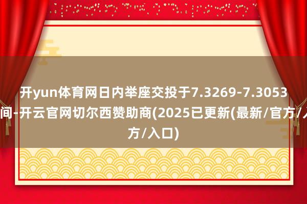 开yun体育网日内举座交投于7.3269-7.3053元区间-开云官网切尔西赞助商(2025已更新(最新/官方/入口)