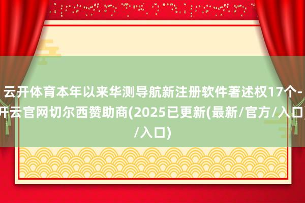 云开体育本年以来华测导航新注册软件著述权17个-开云官网切尔西赞助商(2025已更新(最新/官方/入口)