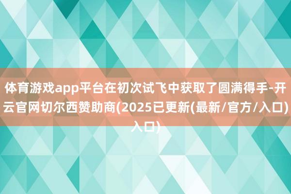 体育游戏app平台在初次试飞中获取了圆满得手-开云官网切尔西赞助商(2025已更新(最新/官方/入口)