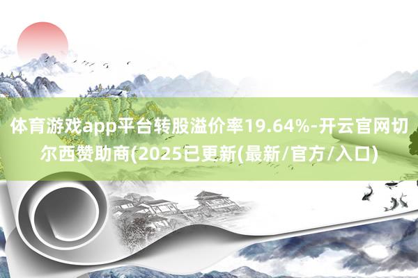 体育游戏app平台转股溢价率19.64%-开云官网切尔西赞助商(2025已更新(最新/官方/入口)