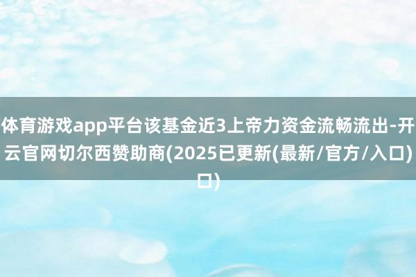 体育游戏app平台该基金近3上帝力资金流畅流出-开云官网切尔西赞助商(2025已更新(最新/官方/入口)