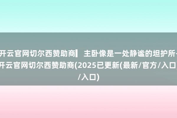 开云官网切尔西赞助商▎主卧像是一处静谧的坦护所-开云官网切尔西赞助商(2025已更新(最新/官方/入口)