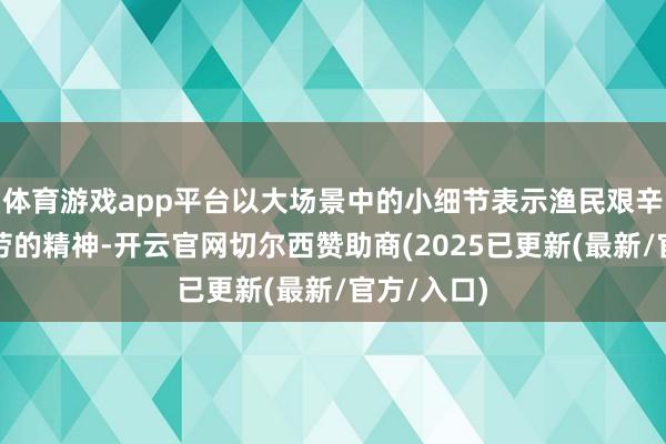 体育游戏app平台以大场景中的小细节表示渔民艰辛、受罪耐劳的精神-开云官网切尔西赞助商(2025已更新(最新/官方/入口)