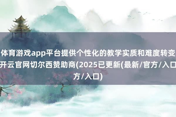 体育游戏app平台提供个性化的教学实质和难度转变-开云官网切尔西赞助商(2025已更新(最新/官方/入口)