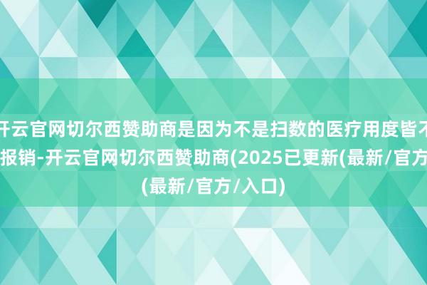 开云官网切尔西赞助商是因为不是扫数的医疗用度皆不错进行报销-开云官网切尔西赞助商(2025已更新(最新/官方/入口)