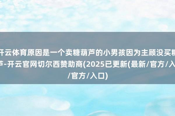 开云体育原因是一个卖糖葫芦的小男孩因为主顾没买糖葫芦-开云官网切尔西赞助商(2025已更新(最新/官方/入口)
