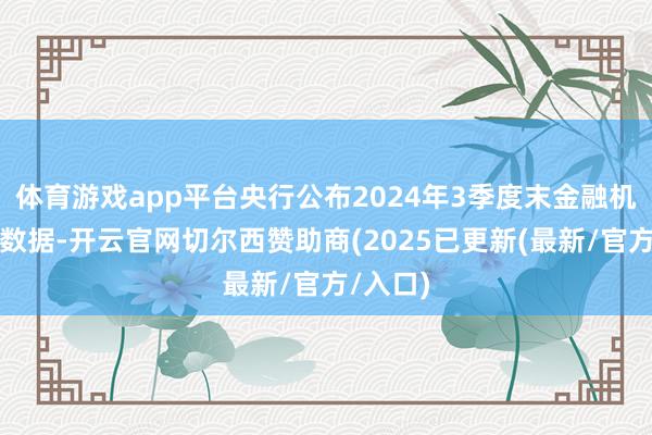 体育游戏app平台央行公布2024年3季度末金融机构金钱数据-开云官网切尔西赞助商(2025已更新(最新/官方/入口)