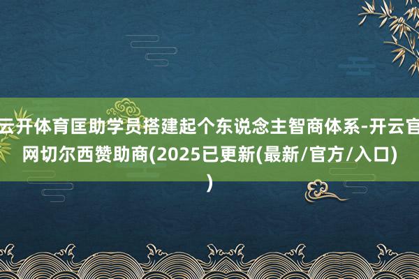 云开体育匡助学员搭建起个东说念主智商体系-开云官网切尔西赞助商(2025已更新(最新/官方/入口)