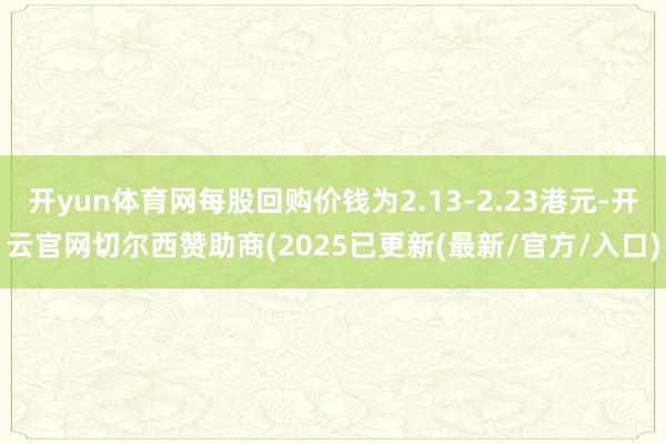 开yun体育网每股回购价钱为2.13-2.23港元-开云官网切尔西赞助商(2025已更新(最新/官方/入口)