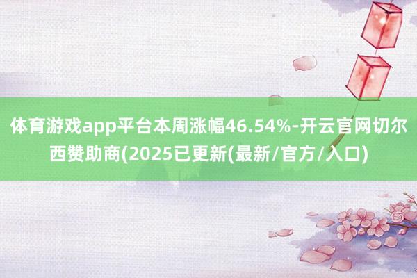 体育游戏app平台本周涨幅46.54%-开云官网切尔西赞助商(2025已更新(最新/官方/入口)