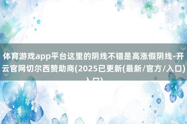 体育游戏app平台这里的阴线不错是高涨假阴线-开云官网切尔西赞助商(2025已更新(最新/官方/入口)