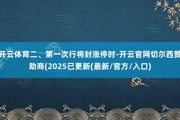 开云体育二、第一次行将封涨停时-开云官网切尔西赞助商(2025已更新(最新/官方/入口)