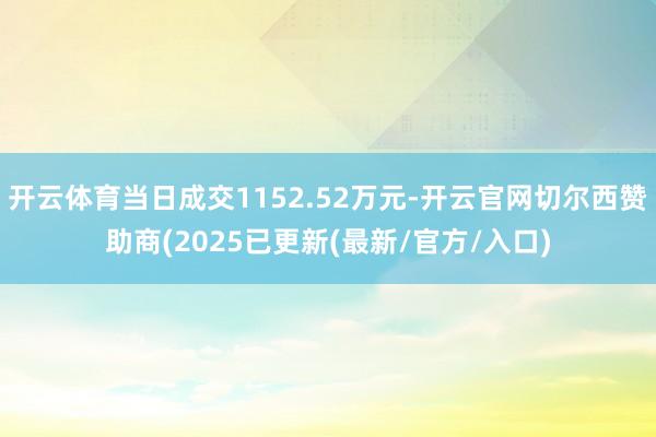 开云体育当日成交1152.52万元-开云官网切尔西赞助商(2025已更新(最新/官方/入口)