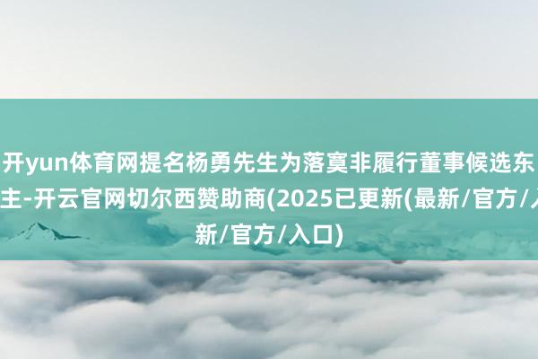 开yun体育网提名杨勇先生为落寞非履行董事候选东说念主-开云官网切尔西赞助商(2025已更新(最新/官方/入口)