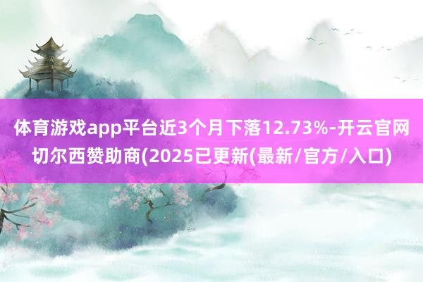体育游戏app平台近3个月下落12.73%-开云官网切尔西赞助商(2025已更新(最新/官方/入口)