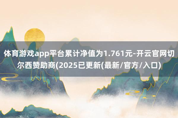 体育游戏app平台累计净值为1.761元-开云官网切尔西赞助商(2025已更新(最新/官方/入口)